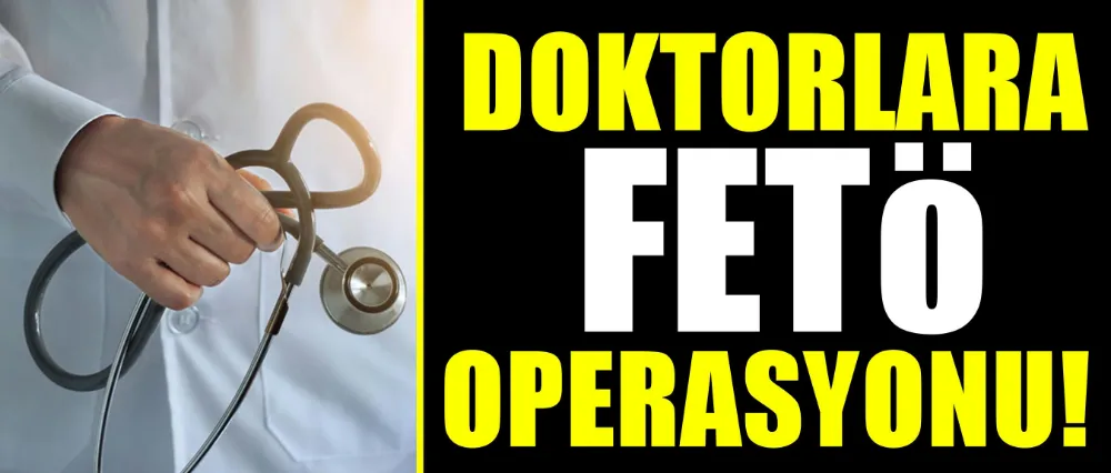 Doktorlara FETÖ operasyonu!