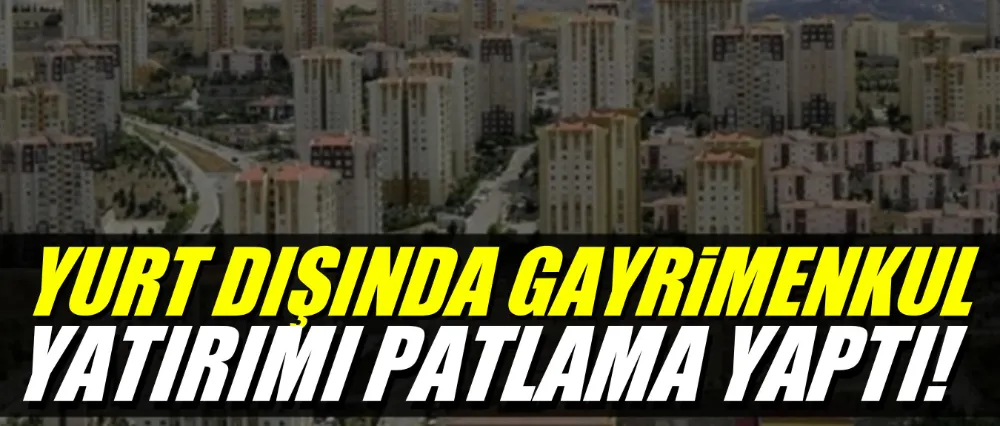 Yurt dışına gayrimenkul yatırımı arttı!