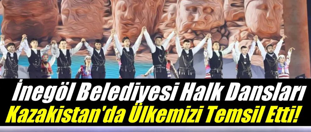 İnegöl Belediyesi Halk Dansları Kazakistan’da Ülkemizi Temsil Etti
