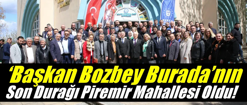 ‘Başkan Bozbey Burada’nın son durağı Piremir Mahallesi oldu