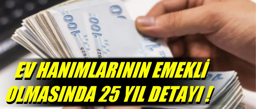 EV HANIMLARININ EMEKLİ OLMASINDA 25 YIL DETAYI