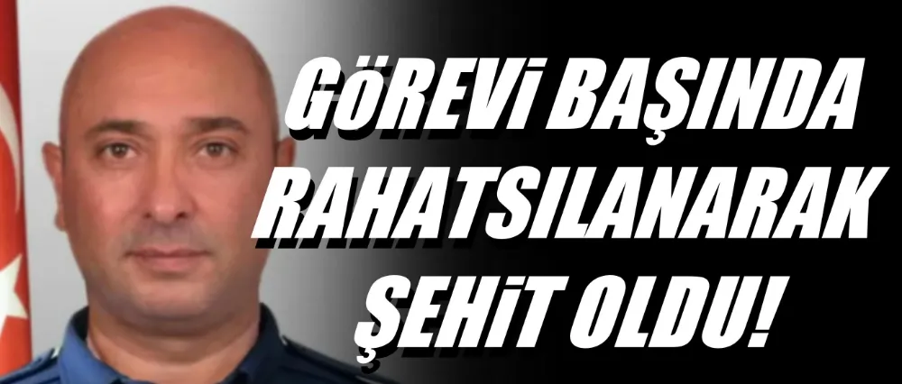 Görevi başında rahatsızlanarak şehit oldu!