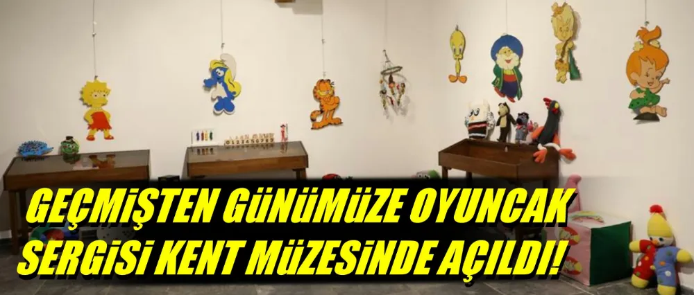 Geçmişten günümüze oyuncak sergisi kent müzesinde açıldı!
