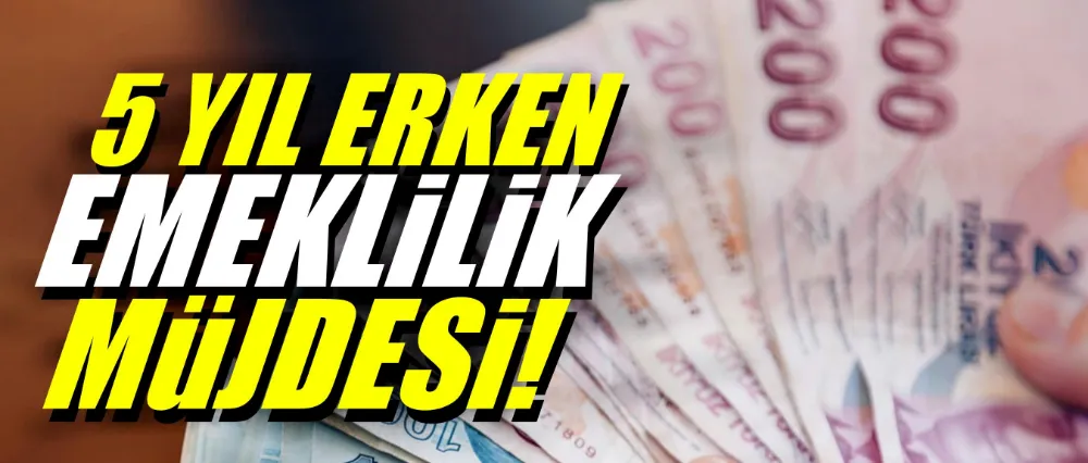 5 YIL ERKEN EMEKLİLİK MÜJDESİ!