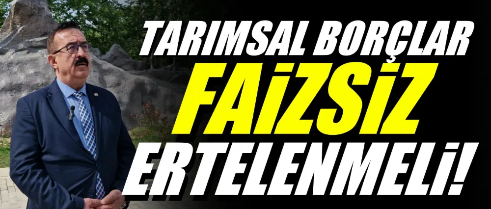 Sezai Çelik; Tarımsal borçlar faizsiz ertelenmeli!