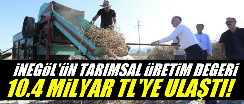 “İNEGÖL’ÜN TARIMSAL ÜRETİM DEĞERİ 10,4 MİLYAR TL’YE ULAŞTI”