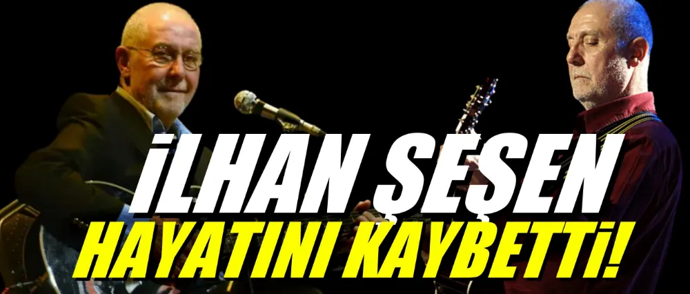 İlhan Şeşen hayatını kaybetti!