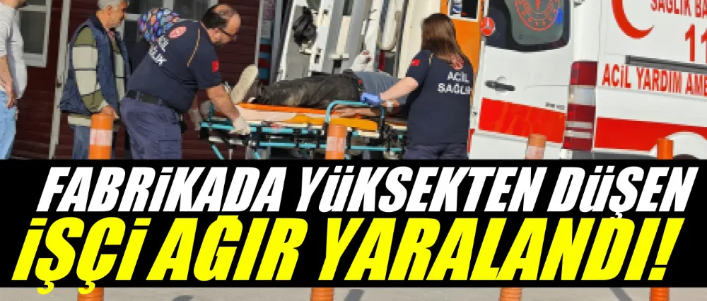 Fabrikada yüksekten düşen işçi ağır yaralandı!