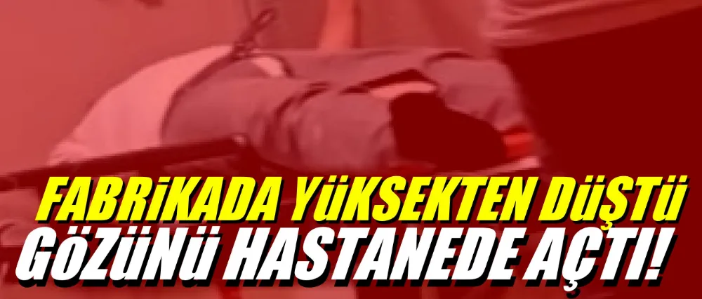 Fabrikada yüksekten düştü gözünü hastanede açtı!