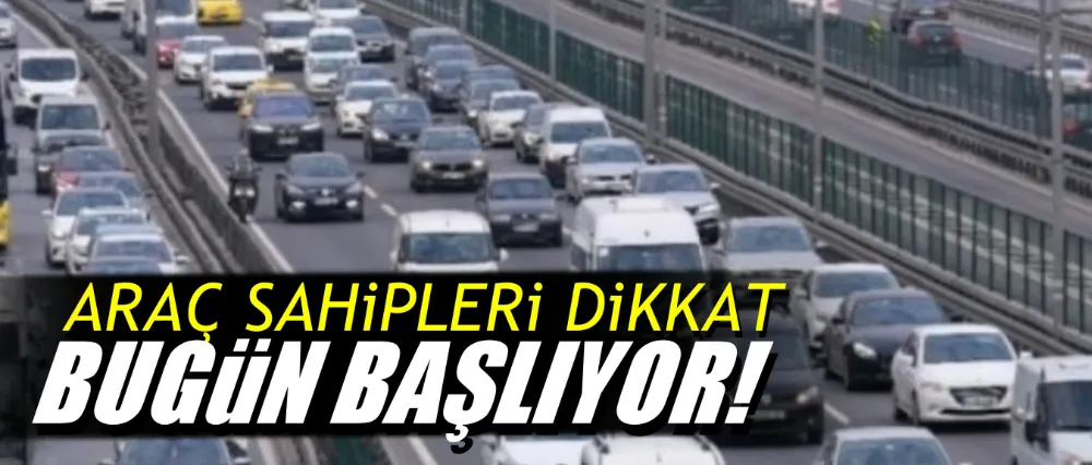 Araç sahipleri dikkat bugün başlıyor!