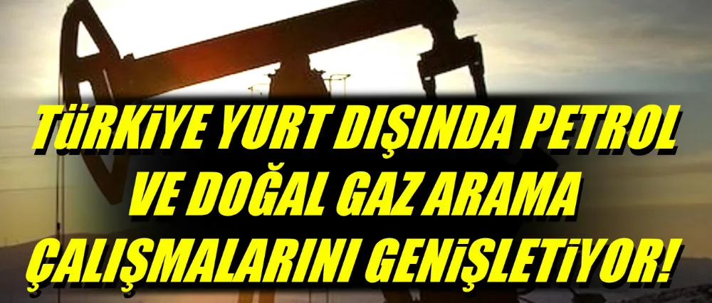 Türkiye, Yurt Dışında Petrol ve Doğal Gaz Arama Çalışmalarını Genişletiyor