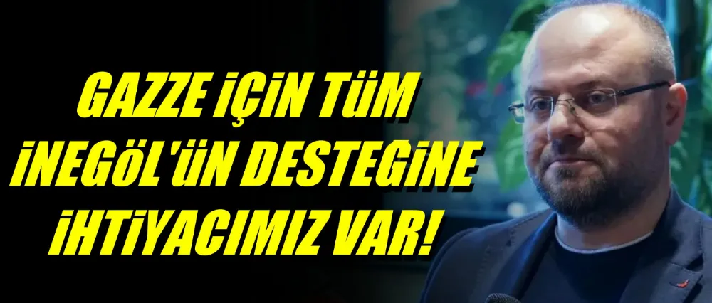 “Gazze için az çok demeden tüm İnegöl’ün desteğine ihtiyacımız var”