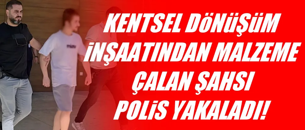 KENTSEL DÖNÜŞÜM İNŞAATINDAN MALZEME ÇALAN HIRSIZ YAKALANDI