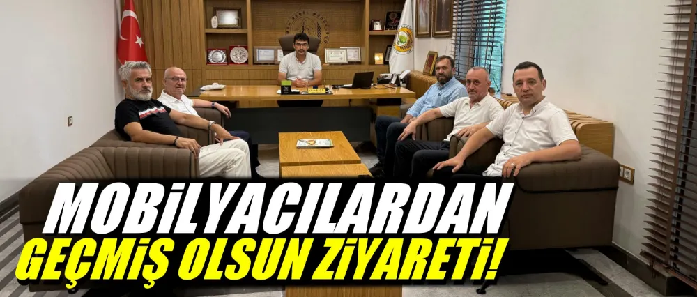 MOBİLYACILARDAN GEÇMİŞ OLSUN ZİYARETİ!