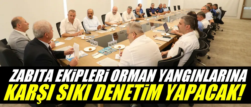Zabıta ekipleri, orman yangınlarına karşı sıkı denetim yapacak