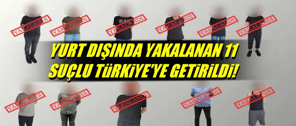 11 SUÇLU YURT DIŞINDA YAKALANDI!